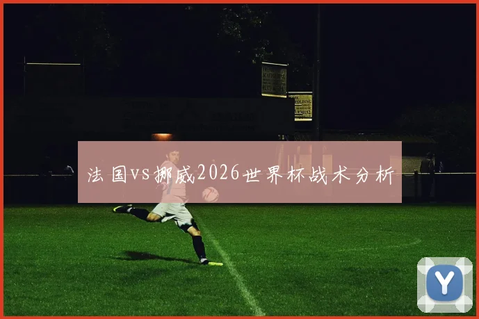 法国vs挪威2026世界杯战术分析