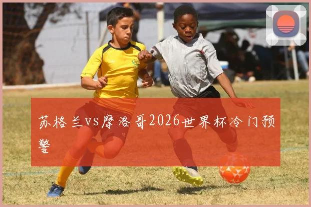 苏格兰vs摩洛哥2026世界杯冷门预警