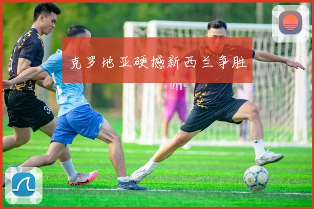 克罗地亚硬撼新西兰争胜