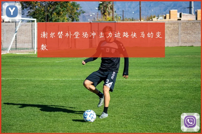 谢尔替补登场冲击力边路快马的变数