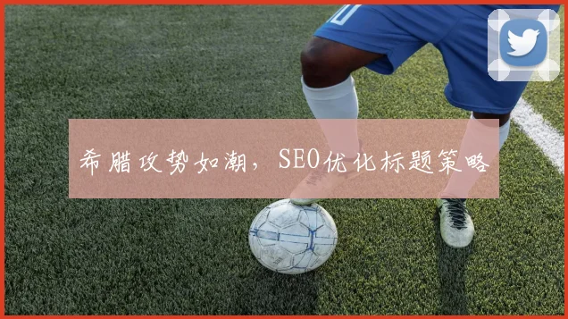 希腊攻势如潮，SEO优化标题策略