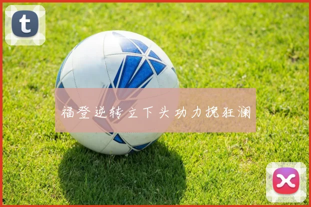 福登逆转立下头功力挽狂澜