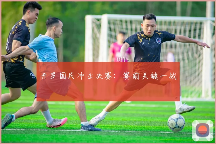 开罗国民冲击决赛：赛前关键一战
