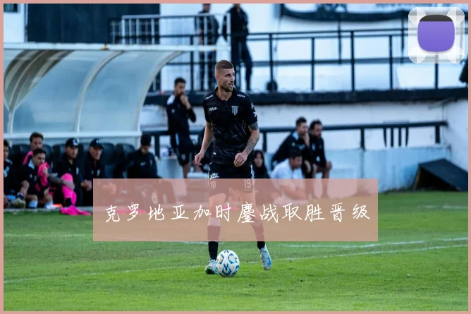 克罗地亚加时鏖战取胜晋级