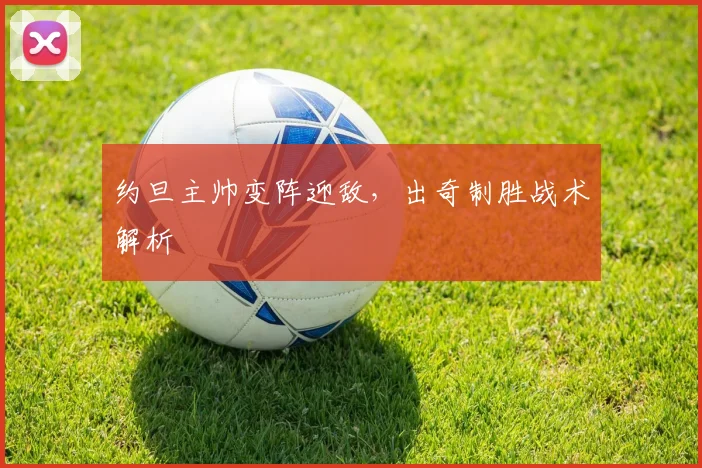约旦主帅变阵迎敌，出奇制胜战术解析