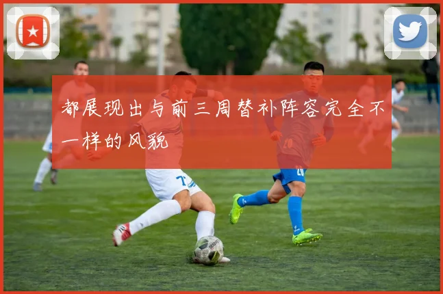 都展现出与前三周替补阵容完全不一样的风貌