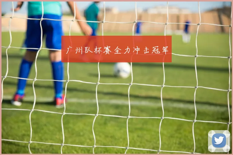 广州队杯赛全力冲击冠军