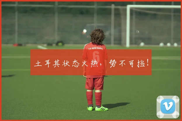 土耳其状态火热，势不可挡！