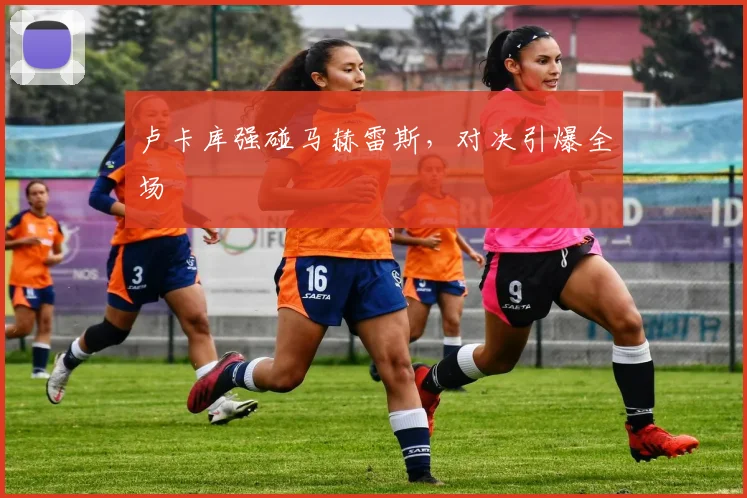 卢卡库强碰马赫雷斯，对决引爆全场