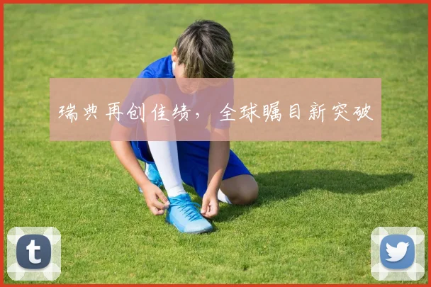 瑞典再创佳绩，全球瞩目新突破