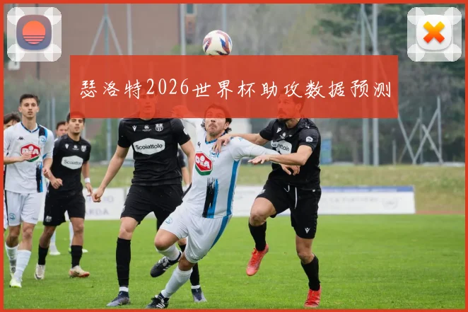瑟洛特2026世界杯助攻数据预测