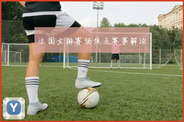法国女排赛场焦点赛事解读