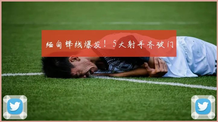缅甸锋线爆发！5大射手齐破门