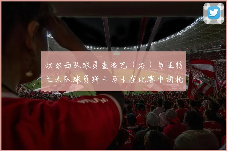 切尔西队球员查洛巴（右）与亚特兰大队球员斯卡马卡在比赛中拼抢
