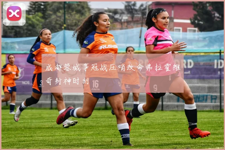 成都蓉城争冠战压哨改命弗拉霍维奇封神时刻