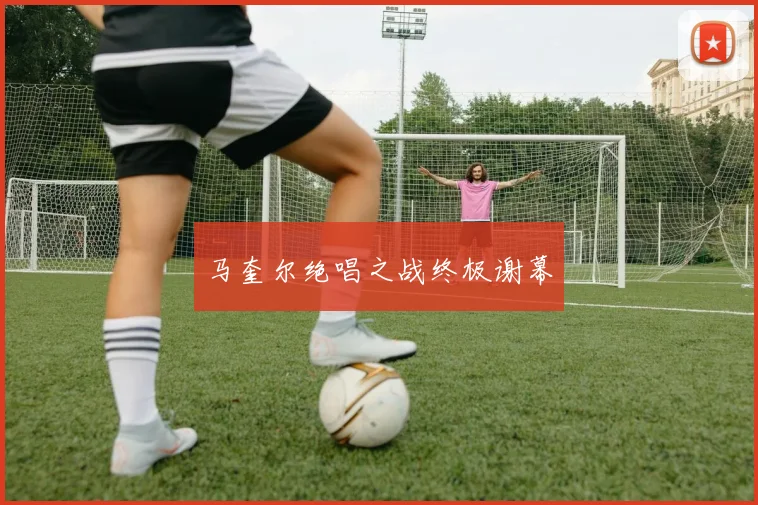 马奎尔绝唱之战终极谢幕