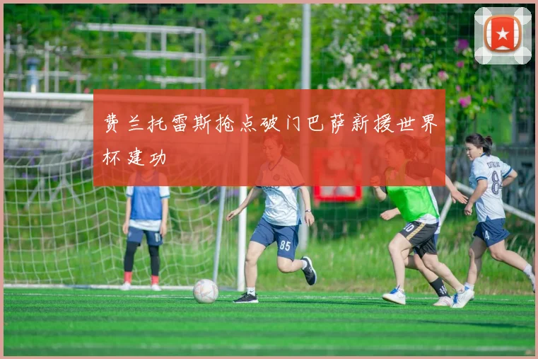 费兰托雷斯抢点破门巴萨新援世界杯建功