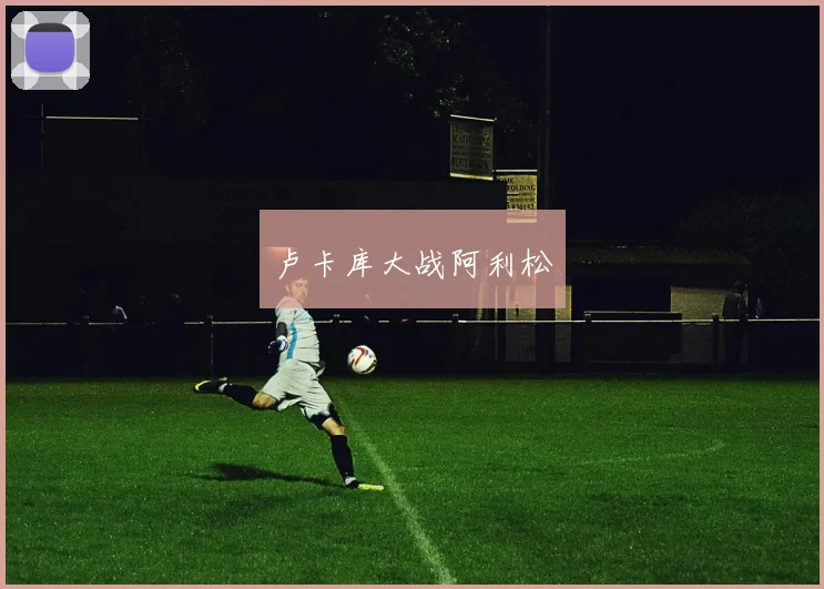 卢卡库大战阿利松