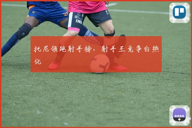 托尼领跑射手榜，射手王竞争白热化