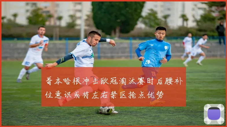 哥本哈根冲击欧冠淘汰赛时后腰补位意识或将左右禁区抢点优势
