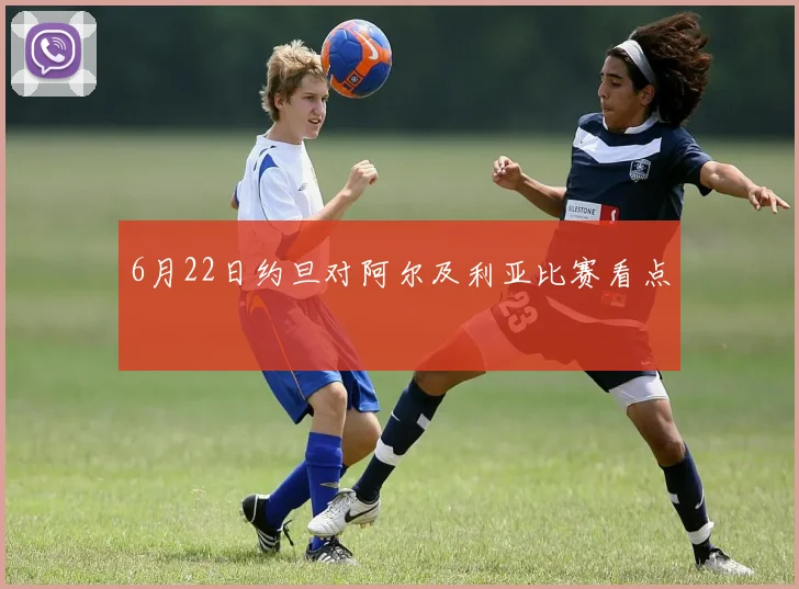 6月22日约旦对阿尔及利亚比赛看点