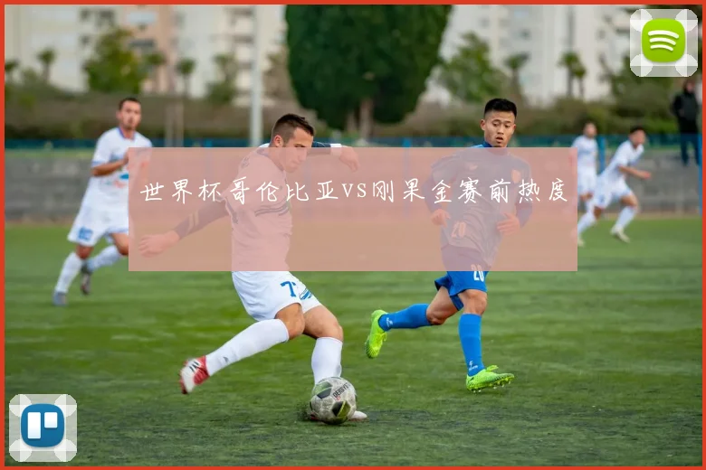 世界杯哥伦比亚vs刚果金赛前热度