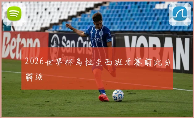 2026世界杯乌拉圭西班牙赛前比分解读