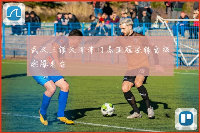 武汉三镇天津津门虎亚冠逆转晋级燃爆看台