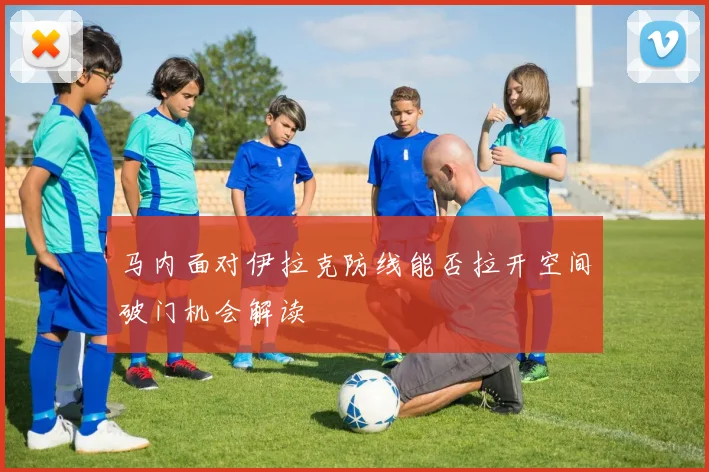 马内面对伊拉克防线能否拉开空间破门机会解读