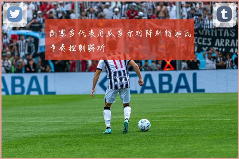 凯塞多代表厄瓜多尔对阵科特迪瓦节奏控制解析