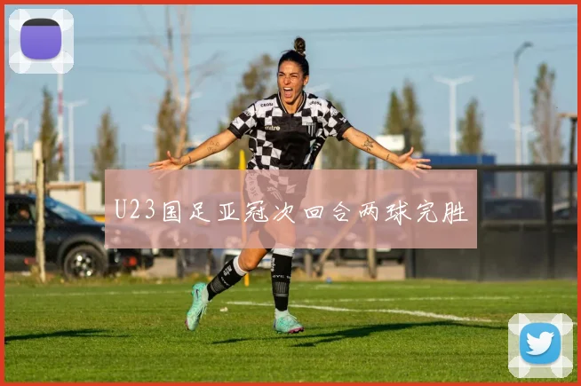U23国足亚冠次回合两球完胜