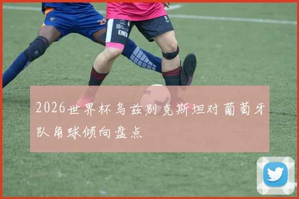 2026世界杯乌兹别克斯坦对葡萄牙队角球倾向盘点