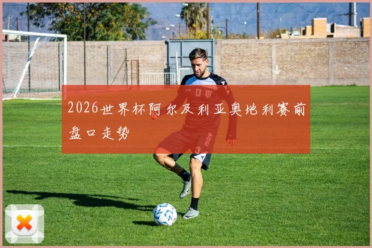 2026世界杯阿尔及利亚奥地利赛前盘口走势