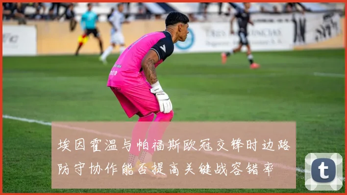 埃因霍温与帕福斯欧冠交锋时边路防守协作能否提高关键战容错率