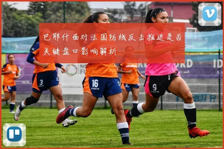 巴耶什面对法国防线反击推进是否关键盘口影响解析
