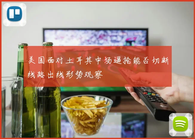 美国面对土耳其中场逼抢能否切断线路出线形势观察