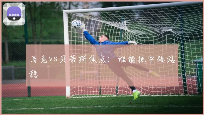 马竞vs贝蒂斯焦点：谁能把中路站稳