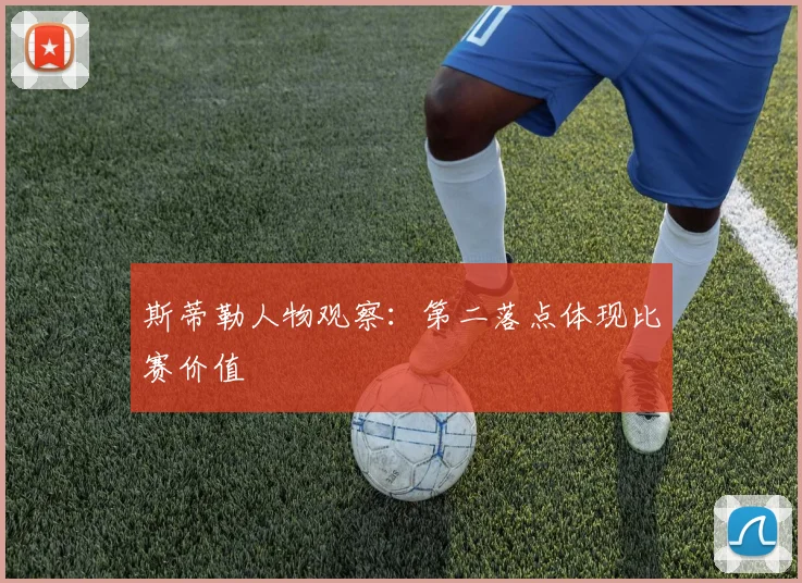 斯蒂勒人物观察：第二落点体现比赛价值