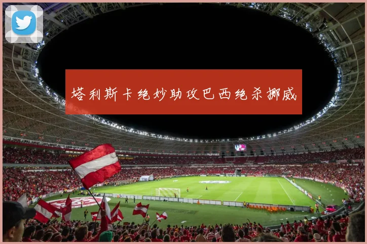 塔利斯卡绝妙助攻巴西绝杀挪威