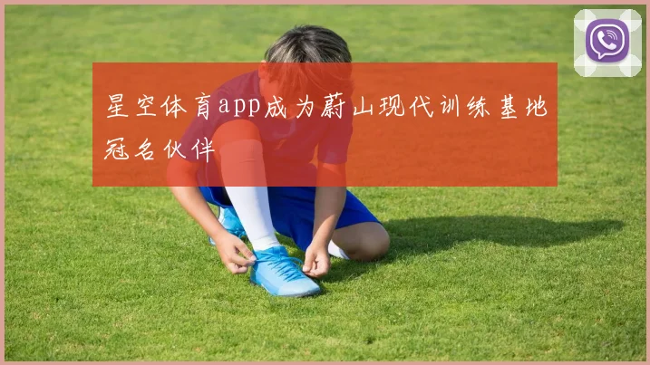 星空体育app成为蔚山现代训练基地冠名伙伴