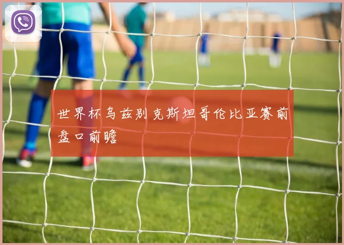 世界杯乌兹别克斯坦哥伦比亚赛前盘口前瞻