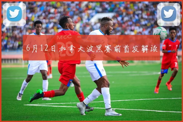 6月12日加拿大波黑赛前首发解读