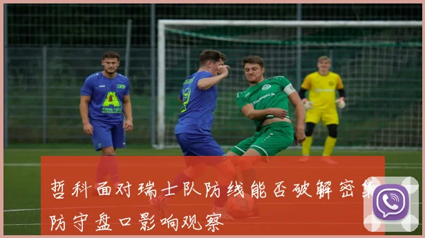 哲科面对瑞士队防线能否破解密集防守盘口影响观察