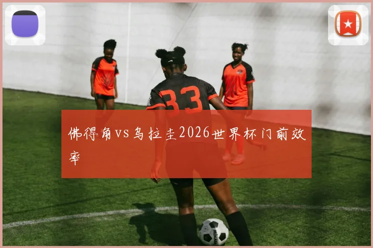 佛得角vs乌拉圭2026世界杯门前效率