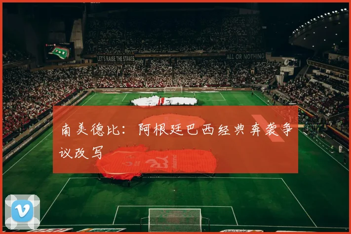 南美德比：阿根廷巴西经典奔袭争议改写
