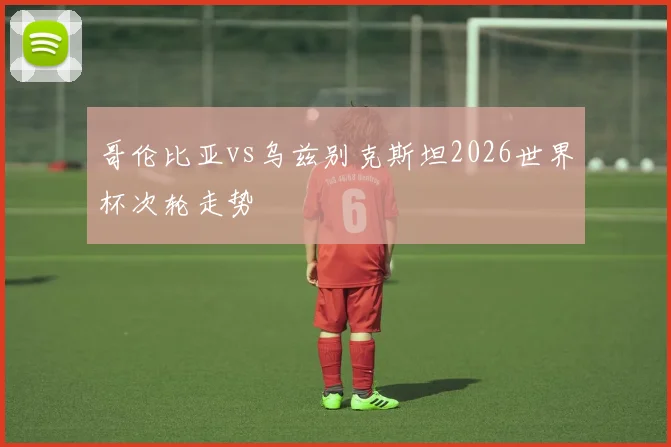 哥伦比亚vs乌兹别克斯坦2026世界杯次轮走势