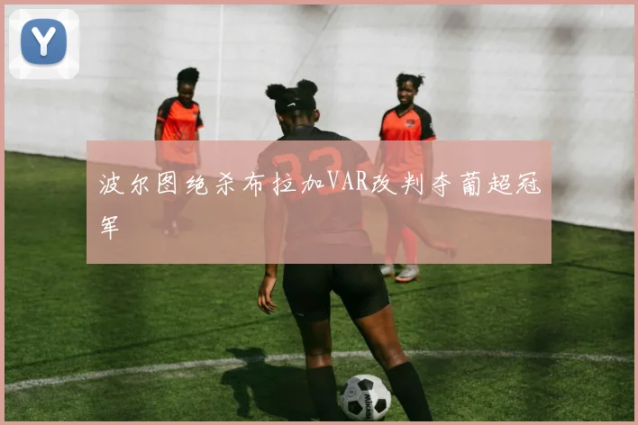 波尔图绝杀布拉加VAR改判夺葡超冠军
