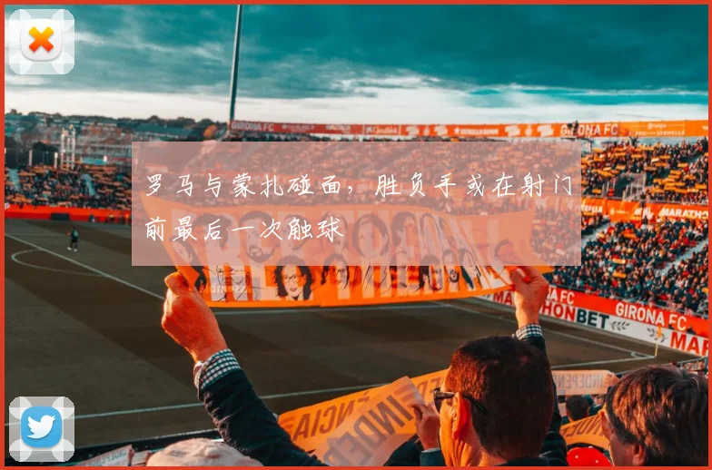 罗马与蒙扎碰面，胜负手或在射门前最后一次触球