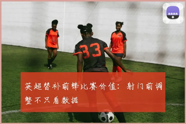 英超替补前锋比赛价值：射门前调整不只看数据