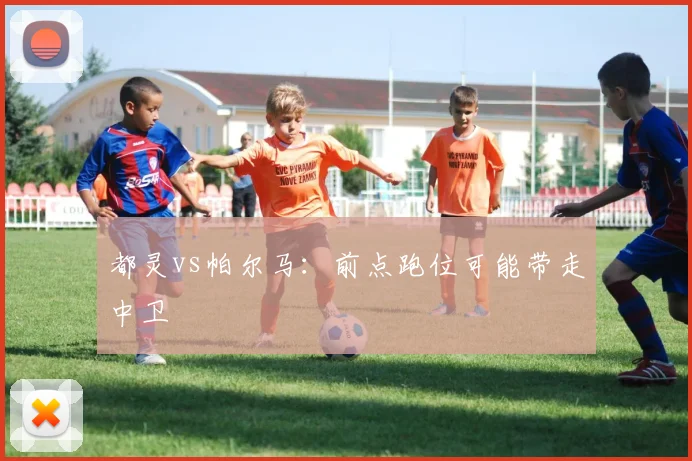 都灵vs帕尔马:前点跑位可能带走中卫